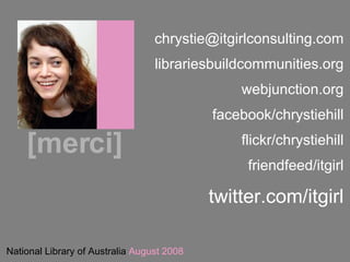 National Library of Australia  August 2008 [merci] [email_address] librariesbuildcommunities.org webjunction.org facebook/chrystiehill flickr/chrystiehill friendfeed/itgirl twitter.com/itgirl 