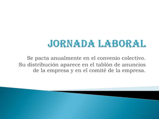 Jornada LaboralSe pacta anualmente en el convenio colectivo. Su distribución aparece en el tablón de anuncios de la empresa y en el comité de la empresa.