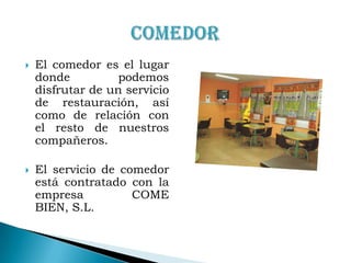 El comedor es el lugar donde podemos disfrutar de un servicio de restauración, así como de relación con el resto de nuestros compañeros.El servicio de comedor está contratado con la empresa COME BIEN, S.L.Comedor