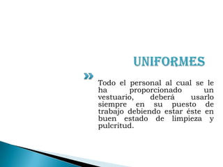 Uniformes Todo el personal al cual se le ha proporcionado un vestuario, deberá usarlo siempre en su puesto de trabajo debiendo estar éste en buen estado de limpieza y pulcritud.