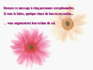 Envoyez ce message à cinq personnes exceptionnelles. Si vous le faites, quelque chose de bon en ressortira... …  vous augmenterez leur estime de soi. 