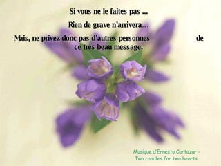 Si vous ne le faites pas ... Rien de grave n’arrivera… Mais, ne privez donc pas d’autres personnes  de ce très beau message. Musique d’Ernesto Cortozar - Two candles for two hearts  