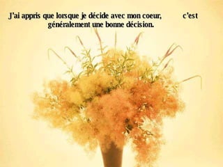 J’ai appris que lorsque je décide avec mon coeur,  c’est généralement une bonne décision.   