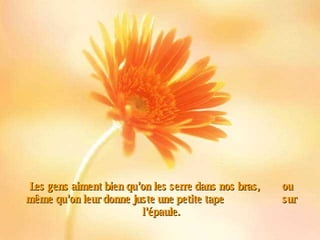 Les gens aiment bien qu’on les serre dans nos bras,  ou même qu’on leur donne juste une petite tape  sur l’épaule. 