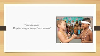 Todos são iguais.
Respeitar a origem ou raça é dever de todos!

 