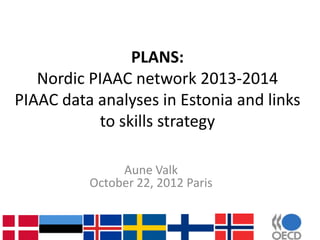 PLANS:
   Nordic PIAAC network 2013-2014
PIAAC data analyses in Estonia and links
           to skills strategy

               Aune Valk
          October 22, 2012 Paris
 