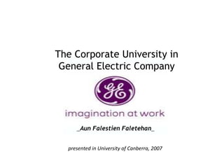 The Corporate University in
General Electric Company
_Aun Falestien Faletehan_
presented in University of Canberra, 2007
 
