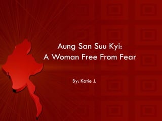 Aung San Suu Kyi: A Woman Free From Fear By: Katie J. 