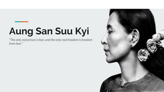 Aung San Suu Kyi
“The only real prison is fear, and the only real freedom is freedom
from fear.”
 