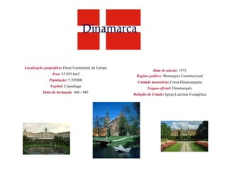 Localização geográfica: Oeste Continental da Europa
                                                                 Data de adesão: 1973
                Área: 43 093 km2
                                                        Regime político: Monarquia Constitucional
               População: 5 205000
                                                        Unidade monetária: Coroa Dinamarquesa
                Capital: Copenhaga
                                                              Língua oficial: Dinamarquês
           Data de formação: 940 - 985
                                                      Religião de Estado: Igreja Luterana Evangélica
 