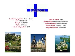 Localização geográfica: Norte da Europa
                                                   Data de adesão: 1995
          Área: 338 145 km2
                                          Regime político: República Multipartidária
         População: 5 058 000
                                           Unidade monetária: Marca Finlandesa
          Capital: Helsínquia
                                             Línguas oficiais: Finlandês e Sueco
     Data de independência: 1917
                                              Religião maioritária: Luteranismo
 