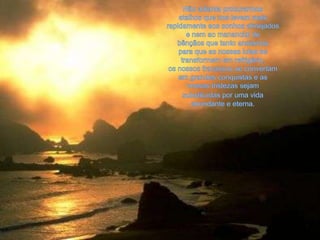 Não adianta procurarmos atalhos que nos levem maisrapidamente aos sonhos almejados e nem ao manancial debênçãos que tanto ansiamos para que as nossas lutas setransformem em refrigério, os nossos fracassos se convertamem grandes conquistas e as nossas tristezas sejamsubstituídas por uma vidaabundante e eterna. 