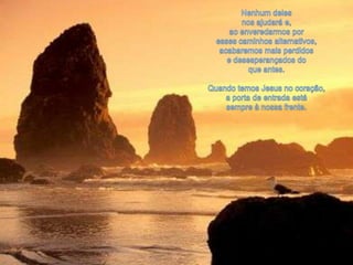 Nenhum delesnos ajudará e, ao enveredarmos por esses caminhos alternativos, acabaremos mais perdidos e desesperançados doque antes.Quando temos Jesus no coração, a porta de entrada estásempre à nossa frente. 