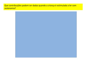 Que contribuições podem ser dadas quando a criança é estimulada a ler com
autonomia?
 