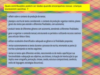 Quais contribuições podem ser dadas quando encorajamos nossas crianças
escreverem sozinhas ?
 