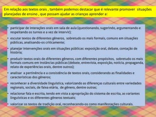 Em relação aos textos orais , também podemos destacar que é relevante promover situações
planejadas de ensino , que possam ajudar as crianças aprender a:
 