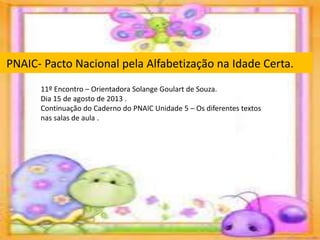 PNAIC- Pacto Nacional pela Alfabetização na Idade Certa.
11º Encontro – Orientadora Solange Goulart de Souza.
Dia 15 de agosto de 2013 .
Continuação do Caderno do PNAIC Unidade 5 – Os diferentes textos
nas salas de aula .
 