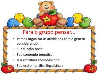 Para o grupo pensar...
• Vamos organizar as atividades com o gênero
considerando...
- Sua função social
- Seu conteúdo temático
- sua estrutura composicional
- Seu estilo ( análise linguística)
 