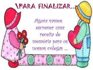 PARA FINALIZAR....
Agora vamos
escrever uma
receita de
memória para os
nossos colegas ....
 