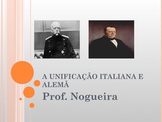 A UNIFICAÇÃO ITALIANA E
ALEMÃ
Prof. Nogueira
 