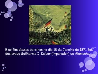 E ao fim dessas batalhas no dia 18 de Janeiro de 1871 foi declarado Guilherme I  Kaiser (imperador) da Alemanha.