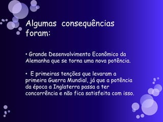 Algumas  consequências foram:Grande Desenvolvimento Econômico da Alemanha que se torna uma nova potência.