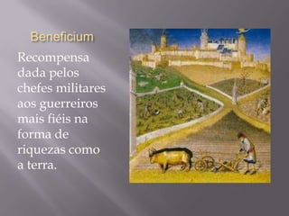 Beneficium
Recompensa
dada pelos
chefes militares
aos guerreiros
mais fiéis na
forma de
riquezas como
a terra.
 