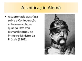 A Unificação Alemã
• A supremacia austríaca
  sobre a Confederação
  entrou em colapso
  quando Otto von
  Bismarck tornou-se
  Primeiro-Ministro da
  Prússia (1862).
 