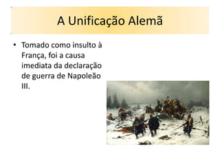 A Unificação Alemã
• Tomado como insulto à
  França, foi a causa
  imediata da declaração
  de guerra de Napoleão
  III.
 