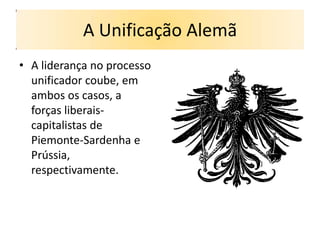 A Unificação Alemã
• A liderança no processo
  unificador coube, em
  ambos os casos, a
  forças liberais-
  capitalistas de
  Piemonte-Sardenha e
  Prússia,
  respectivamente.
 