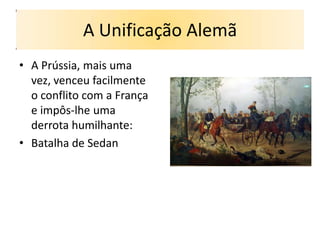 A Unificação Alemã
• A Prússia, mais uma
  vez, venceu facilmente
  o conflito com a França
  e impôs-lhe uma
  derrota humilhante:
• Batalha de Sedan
 