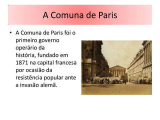 A Comuna de Paris
• A Comuna de Paris foi o
  primeiro governo
  operário da
  história, fundado em
  1871 na capital francesa
  por ocasião da
  resistência popular ante
  a invasão alemã.
 