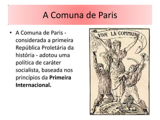 A Comuna de Paris
• A Comuna de Paris -
  considerada a primeira
  República Proletária da
  história - adotou uma
  política de caráter
  socialista, baseada nos
  princípios da Primeira
  Internacional.
 