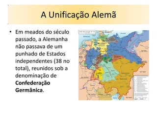 A Unificação Alemã
• Em meados do século
  passado, a Alemanha
  não passava de um
  punhado de Estados
  independentes (38 no
  total), reunidos sob a
  denominação de
  Confederação
  Germânica.
 