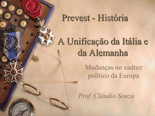 Prevest - História

A Unificação da Itália e
    da Alemanha
       Mudanças no xadrez
        político da Europa

     Prof. Cláudio Souza
 