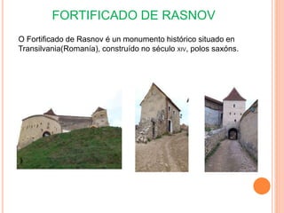 O Fortificado de Rasnov é un monumento histórico situado en
Transilvania(Romanía), construído no século XIV, polos saxóns.
FORTIFICADO DE RASNOV
 