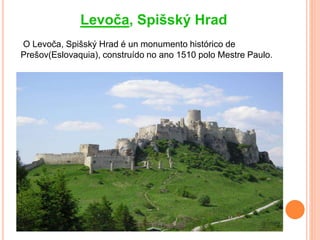 Levoča, Spišský Hrad
O Levoča, Spišský Hrad é un monumento histórico de
Prešov(Eslovaquia), construído no ano 1510 polo Mestre Paulo.
 