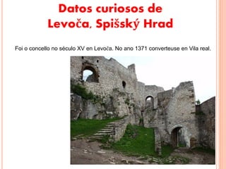 Datos curiosos de
Levoča, Spišský Hrad
Foi o concello no século XV en Levoča. No ano 1371 converteuse en Vila real.
 