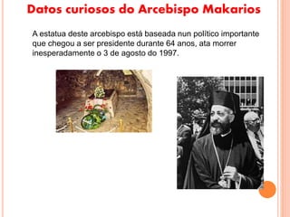 Datos curiosos do Arcebispo Makarios
A estatua deste arcebispo está baseada nun político importante
que chegou a ser presidente durante 64 anos, ata morrer
inesperadamente o 3 de agosto do 1997.
 