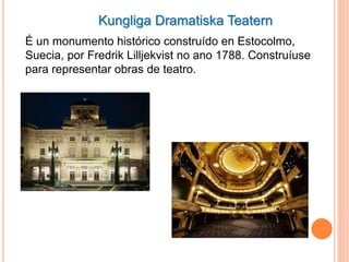 Kungliga Dramatiska Teatern
É un monumento histórico construído en Estocolmo,
Suecia, por Fredrik Lilljekvist no ano 1788. Construíuse
para representar obras de teatro.
 