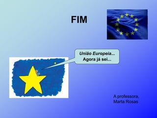 FIM


 União Europeia...
  Agora já sei...




                 A professora,
                 Marta Rosas
 