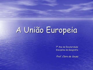 A União Europeia 7º Ano de Escolaridade Disciplina de Geografia Prof. Clara de Sousa 