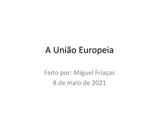 A União Europeia
Feito por: Miguel Friaças
8 de maio de 2021
 