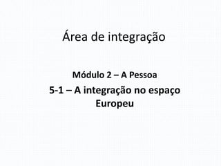 Área de integração
Módulo 2 – A Pessoa
5-1 – A integração no espaço
Europeu
 