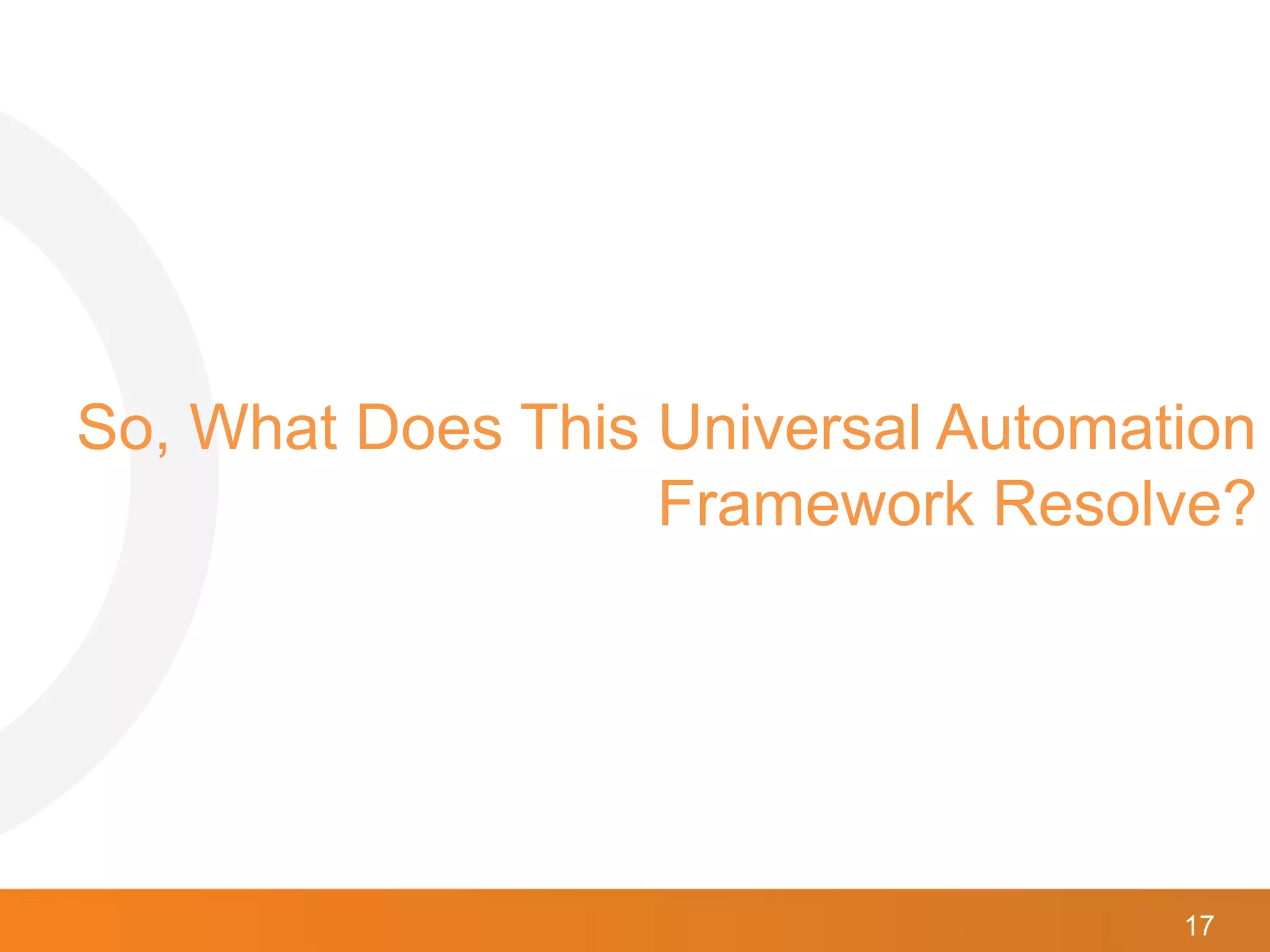 17
So, What Does This Universal Automation
Framework Resolve?
 