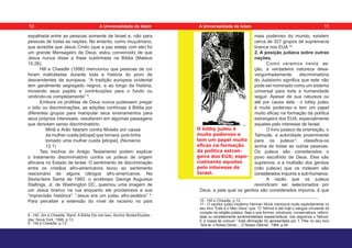 espalhada entre as pessoas somente de Israel e, não para
pessoas de todas as nações. No entanto, como muçulmano,
que acredita que Jesus Cristo (que a paz esteja com ele) foi
um grande Mensageiro de Deus, estou convencido de que
Jesus nunca disse a frase sublinhada na Bíblia (Mateus
15:26).
Hill e Cheadle (1996) mencionou que pessoas de cor
foram maltratadas durante toda a história do povo de
descendentes de europeus. “A tradição europeia ocidental
tem geralmente segregado negros, e ao longo da história,
movendo seus papéis e contribuições para o fundo ou
omitindo-os completamente” 8
.
Embora os profetas de Deus nunca pudessem pregar
o ódio ou discriminações, as adições contínuas à Bíblia por
diferentes grupos para manipular seus ensinamentos para
seus próprios interesses, resultaram em algumas passagens
que denotam senso discriminatório.
Miriã e Arão falaram contra Moisés por causa
da mulher cusita [etíope] que tomara; pois tinha
tomado uma mulher cusita [etíope]. (Números
12:1)
Tais trechos do Antigo Testamento podem explicar
o tratamento discriminatório contra os judeus de origem
africana no Estado de Israel. O sentimento de discriminação
entre os cristãos afro-americanos levou ao sentimento
reacionário de alguns clérigos afro-americanos. Na
Sexta-feira Santa de 1993, o arcebispo George Augustus
Stallings, Jr. de Washington DC, queimou uma imagem de
um Jesus branco na rua enquanto ele proclamava a sua
“imprecisão histórica”: “Jesus era um judeu afro-asiático” 9
.
Para perceber a extensão do nível de racismo no país
8 - Hill, Jim e Cheadle, Rand. A Bíblia Diz-me Isso. Anchor Books/Double-
day: Nova York, 1996, p.13.
9 - Hill e Cheadle, p.13.
mais poderoso do mundo, existem
cerca de 327 grupos de supremacia
branca nos EUA 10
.
2. A posição judaica sobre outras
nações.
Como veremos nesta se-
ção, a verdadeira natureza desa-
vergonhadamente discriminatória
do Judaísmo significa que este não
pode ser nominado como um sistema
universal para toda a humanidade
seguir. Apesar de sua natureza ou
até por causa dela - o lobby judeu
é muito poderoso e tem um papel
muito eficaz na formação da política
estrangeira dos EUA; especialmente
aqueles pelo interesse de Israel.
O livro judaico de orientação, o
Talmude, a autoridade proeminente
para os judeus11
, classifica-os
acima de todas as outras pessoas.
Os judeus são considerados o
povo escolhido de Deus. Eles são
supremos, e a multidão dos gentios
(não judeus) que os rodeiam são
considerados impuros e sub-humanos.
A razão que os judeus
reivindicam ser selecionados por
Deus, e pela qual os gentios são considerados impuros, é que
10 - Hill e Cheadle, p.12.
11 - O escritor judeu moderno Herman Wouk menciona muito explicitamente no
seu livro “Este é o Meu Deus” que: “O Talmud é até hoje o sangue circulante do
coração da religião judaica. Seja o que formos: ortodoxos, conservativos, reform-
istas ou simplesmente sentimentalistas espasmódicos, nós seguimos o Talmud.
É a nossa lei comum.” Esta afirmação foi apresentada por T. Pike no seu livro
“Isra-el, o Nosso Dever… O Nosso Dilema”, 1984, p.54.
O lobby judeu é
muito poderoso e
tem um papel muito
eficaz na formação
da política estran-
geira dos EUA; espe-
cialmente aqueles
pelo interesse de
Israel.
10 11
A Universalidade do Islam A Universalidade do Islam
 