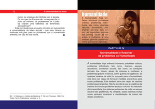 nome, as crianças de Córdoba iam à escola;
Os monges da Europa não conseguiam ler o
culto de batismo, os professores de Córdo-
ba criaram uma biblioteca de dimensões
alexandrinas82
.
Esta conclusão leva ao quarto princípio em cujo sentido
a universalidade do Islam aponta – que esta fornece as
melhores soluções para os problemas que a humanidade
enfrenta, em vez de criar novos.
82 - V. Robinson, A História da Medicina, P. 164, em Thomson, 1996, Por
Cristo. Ta-Ha Publications: Londres, p. Xi.
A humanidade hoje enfrenta inúmeros problemas críticos;
problemas individuais, tais como, doenças sexuais,
alcoolismo; problemas sociais, tais como, as condições
terríveis dos idosos, abuso de crianças e mulheres; e
problemas globais invasivos, como guerras de agressão. Se
qualquer sistema de vida for proposto para a humanidade,
este deve ser capaz de fornecer medidas preventivas para
esses problemas. Este também deve ser capaz de resolver
problemas emergentes. Não há dúvida de que a existência da
maioria dos nossos problemas em todo o mundo é o resultado
da incapacidade dos sistemas existentes de evitar ou sequer
resolver tais problemas. Na verdade, esses sistemas muitas
vezes parecem incentivar a manifestação da causa raiz
destes problemas.
CAPÍTULO IV
Universalidade e Resolver
os problemas da Humanidade
A humanidade hoje en-
frenta inúmeros problemas
críticos; problemas indivi-
duais, tais como, doenças
sexuais, alcoolismo; pro-
blemas sociais, tais co-
mo, as condições terríveis
dos idosos, abuso de cri-
anças e mulheres; e pro-
blemas globais invasivos,
como guerras de agressão.
humanidade
72 A Universalidade do Islam
 