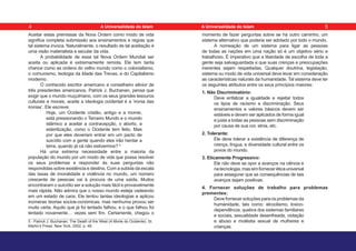 Aceitar estas premissas da Nova Ordem como modo de vida
significa completa submissão aos ensinamentos e regras que
tal sistema invoca. Naturalmente, o resultado de tal aceitação é
uma visão materialista e secular da vida.
A probabilidade de essa tal Nova Ordem Mundial ser
aceita ou aplicada é extremamente remota. Ele tem tanta
chance como as ordens do velho mundo como o colonialismo,
o comunismo, teologia da Idade das Trevas, e do Capitalismo
moderno.
O conhecido escritor americano e conselheiro sênior de
três presidentes americanos, Patrick J. Buchanan, pensa que
exigir que o mundo muçulmano, com os seus grandes tesouros
culturais e morais, aceite a ideologia ocidental é a ‘ironia das
ironias’. Ele escreve:
Hoje, um Ocidente cristão, antigo e a morrer,
está pressionando o Terceiro Mundo e o mundo
islâmico a aceitar a contracepção, o aborto, a
esterilização, como o Ocidente tem feito. Mas
por que eles deveriam entrar em um pacto de
suicídio com a gente quando eles irão herdar a
terra, quando já cá não estivermos? 5
Há uma extrema necessidade entre a maioria da
população do mundo por um modo de vida que possa resolver
os seus problemas e responder às suas perguntas não
respondidas sobre existência e destino. Com a subida da escala
das taxas de imoralidade e violência no mundo, um número
crescente de pessoas vai à procura de uma saída. Muitos
encontraram o suicídio ser a solução mais fácil e provavelmente
mais rápida. Não admira que o nosso mundo esteja vadeando
em um estado de caos. Ele tentou tantas ideologias e aplicou
inúmeras teorias socioe-conómicas, mas nenhuma provou ser
muito certa. Aquilo que já foi tentado falhou, e o que falhou foi
tentado novamente… vezes sem fim. Certamente, chegou o
5 - Patrick J. Buchanan, The Death of the West (A Morte do Ocidente). St.
Martin’s Press: New York, 2002, p. 48.
momento de fazer perguntas sobre se há outro caminho, um
sistema alternativo que poderia ser adotado por todo o mundo.
A nomeação de um sistema para ligar as pessoas
de todas as nações em uma nação só é um objetivo sério e
trabalhoso. É imperativo que a liberdade de escolha de toda a
gente seja salvaguardada e que suas crenças e preocupações
inerentes sejam respeitadas. Qualquer doutrina, legislação,
sistema ou modo de vida universal deve levar em consideração
as características naturais da humanidade. Tal sistema deve ter
os seguintes atributos entre os seus princípios maiores:
1. Não Discriminatório:
Deve enfatizar a igualdade e rejeitar todos
os tipos de racismo e discriminação. Seus
ensinamentos e valores básicos devem ser
estáveis e devem ser aplicados de forma igual
e justa a todas as pessoas sem discriminação
por causa de sua cor, etnia, etc.
2. Tolerante:
Ele deve tolerar a existência de diferença de
crença, língua, e diversidade cultural entre os
povos do mundo.
3. Eticamente Progressivo:
Ele não deve se opor a avanços na ciência e
natecnologia,massimforneceréticauniversal
para assegurar que as consequências de tais
avanços sejam positivas.
4. Fornecer soluções de trabalho para problemas
prementes:
Deve fornecer soluções para os problemas da
humanidade, tais como: alcoolismo, toxico-
dependência, quebra dos sistemas familiares
e sociais, sexualidade desenfreada, violação
e abuso e moléstia sexual de mulheres e
crianças.
4 5
A Universalidade do Islam A Universalidade do Islam
 