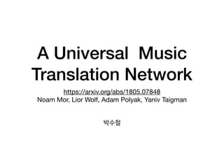 A Universal Music
Translation Network
https://arxiv.org/abs/1805.07848

Noam Mor, Lior Wolf, Adam Polyak, Yaniv Taigman

박수철
 