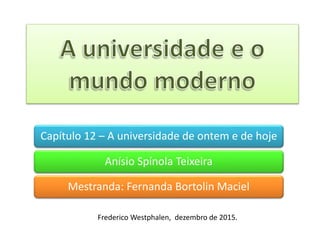 Capítulo 12 – A universidade de ontem e de hoje
Anísio Spínola Teixeira
Mestranda: Fernanda Bortolin Maciel
Frederico Westphalen, dezembro de 2015.
 
